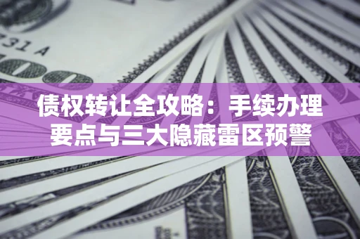 济南债权转让全攻略：手续办理要点与三大隐藏雷区预警