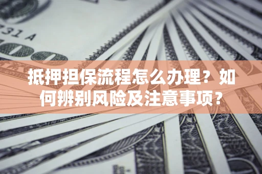 济南抵押担保流程怎么办理？如何辨别风险及注意事项？