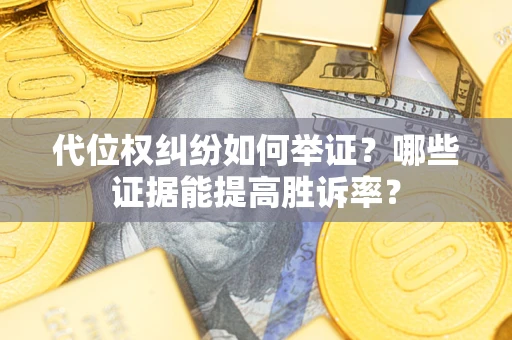 济南代位权纠纷如何举证？哪些证据能提高胜诉率？
