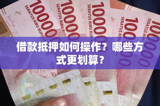 济南借款抵押如何操作？哪些方式更划算？