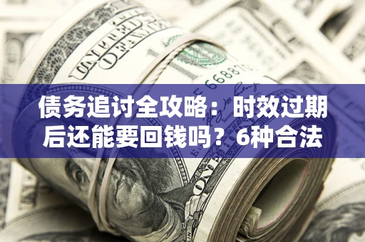 济南债务追讨全攻略：时效过期后还能要回钱吗？6种合法手段助你维权