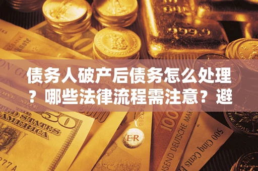 济南债务人破产后债务怎么处理？哪些法律流程需注意？避免踩坑指南