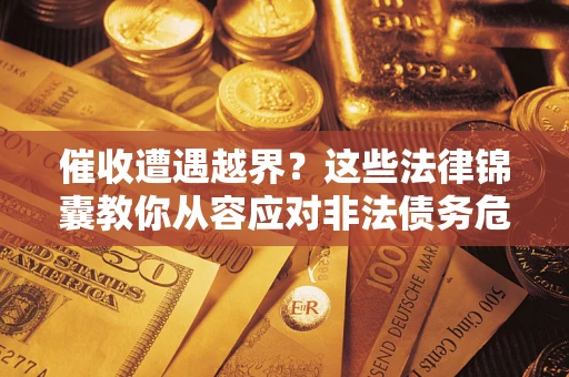 济南催收遭遇越界？这些法律锦囊教你从容应对非法债务危机