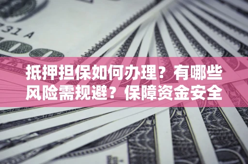 济南抵押担保如何办理？有哪些风险需规避？保障资金安全