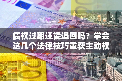 济南债权过期还能追回吗？学会这几个法律技巧重获主动权