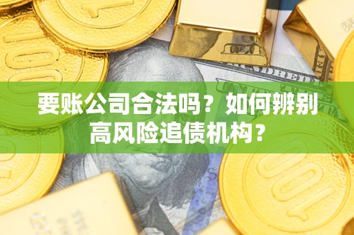 济南要账公司合法吗？如何辨别高风险追债机构？
