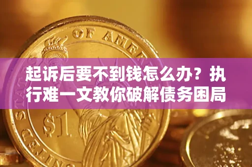 济南起诉后要不到钱怎么办？执行难一文教你破解债务困局