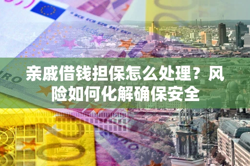 济南亲戚借钱担保怎么处理？风险如何化解确保安全