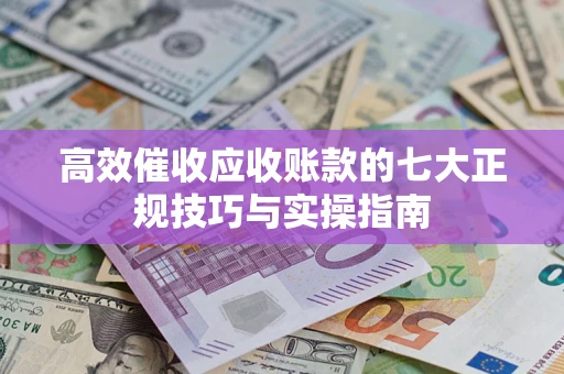 济南高效催收应收账款的七大正规技巧与实操指南