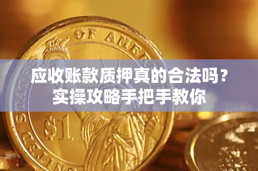 济南应收账款质押真的合法吗？实操攻略手把手教你