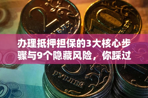 济南办理抵押担保的3大核心步骤与9个隐藏风险，你踩过哪个坑？