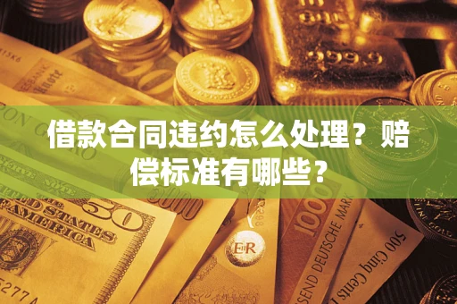济南借款合同违约怎么处理？赔偿标准有哪些？
