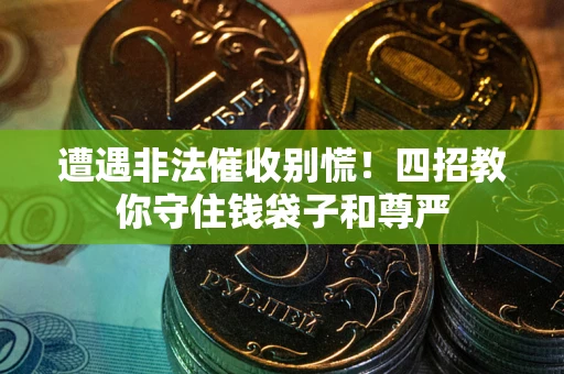 济南遭遇非法催收别慌！四招教你守住钱袋子和尊严