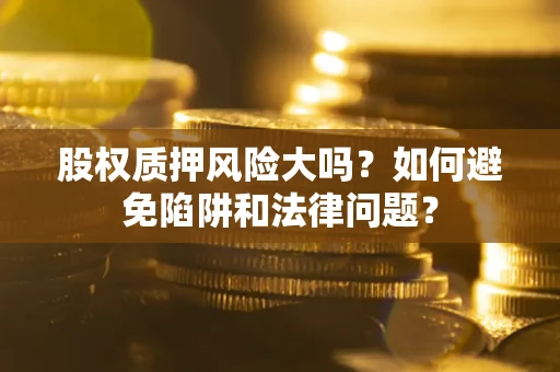 济南股权质押风险大吗？如何避免陷阱和法律问题？