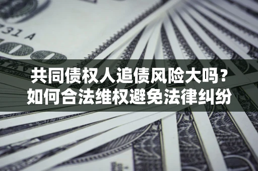 济南共同债权人追债风险大吗?如何合法维权避免法律纠纷? 济南共同债权人追债风险大吗?如何合法维权避免法律纠纷?