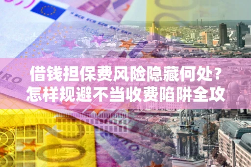 济南借钱担保费风险隐藏何处？怎样规避不当收费陷阱全攻略！