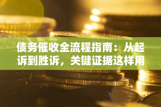 济南债务催收全流程指南：从起诉到胜诉，关键证据这样用