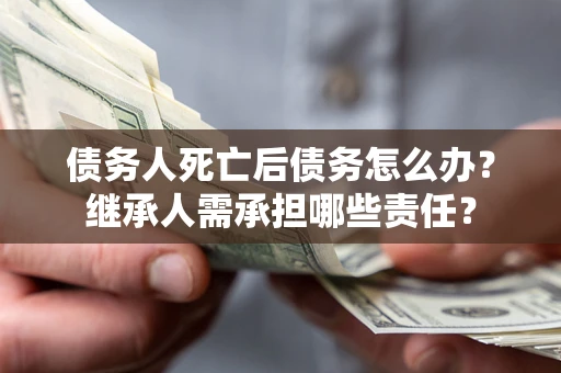 济南债务人死亡后债务怎么办？继承人需承担哪些责任？