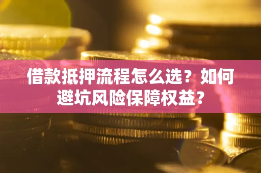 济南借款抵押流程怎么选？如何避坑风险保障权益？