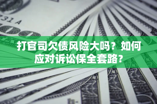 济南打官司欠债风险大吗？如何应对诉讼保全套路？