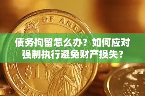 济南债务拘留怎么办？如何应对强制执行避免财产损失？