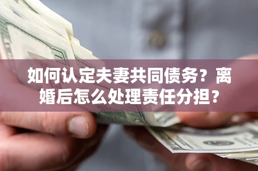 济南如何认定夫妻共同债务？离婚后怎么处理责任分担？