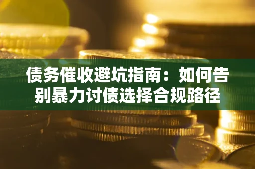 济南债务催收避坑指南：如何告别暴力讨债选择合规路径
