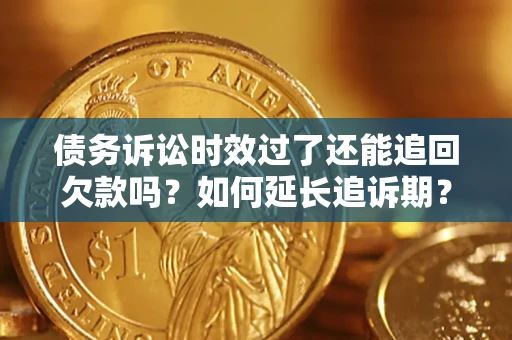 济南债务诉讼时效过了还能追回欠款吗？如何延长追诉期？