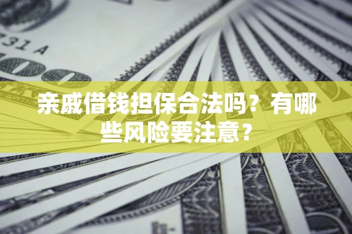 济南亲戚借钱担保合法吗？有哪些风险要注意？