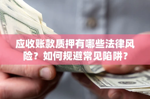 济南应收账款质押有哪些法律风险？如何规避常见陷阱？