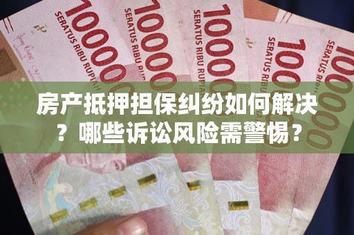 济南房产抵押担保纠纷如何解决？哪些诉讼风险需警惕？