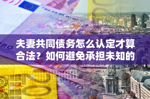 济南夫妻共同债务怎么认定才算合法？如何避免承担未知的债务风险？