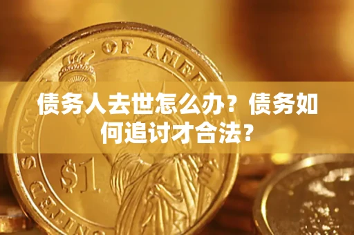 济南债务人去世怎么办？债务如何追讨才合法？