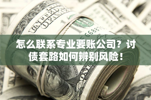 济南怎么联系专业要账公司？讨债套路如何辨别风险！