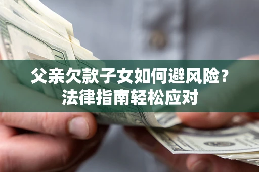 济南父亲欠款子女如何避风险？法律指南轻松应对