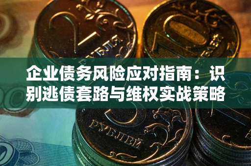 济南企业债务风险应对指南：识别逃债套路与维权实战策略