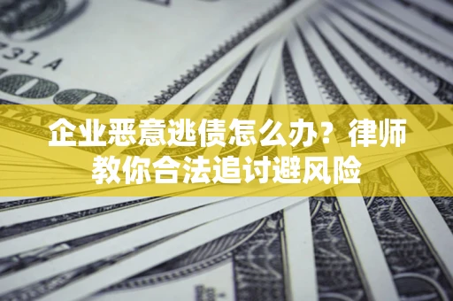 济南企业恶意逃债怎么办？律师教你合法追讨避风险