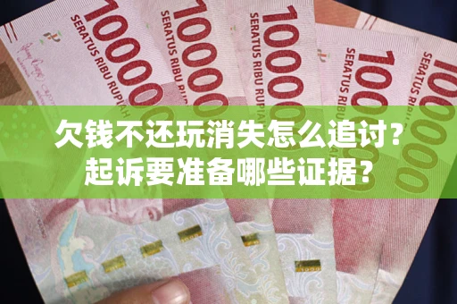 济南欠钱不还玩消失怎么追讨？起诉要准备哪些证据？