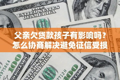 济南父亲欠贷款孩子有影响吗？怎么协商解决避免征信受损？