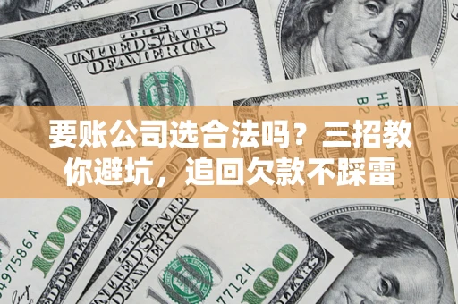 济南要账公司选合法吗？三招教你避坑，追回欠款不踩雷