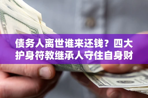 济南债务人离世谁来还钱？四大护身符教继承人守住自身财产