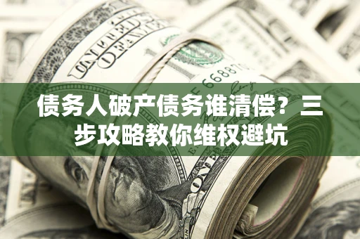 济南债务人破产债务谁清偿?三步攻略教你维权避坑 济南债务人破产债务谁清偿?三步攻略教你维权避坑