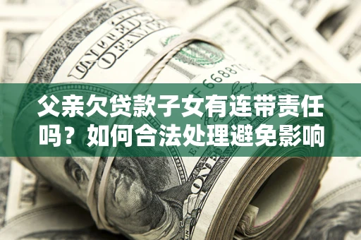 济南父亲欠贷款子女有连带责任吗？如何合法处理避免影响？
