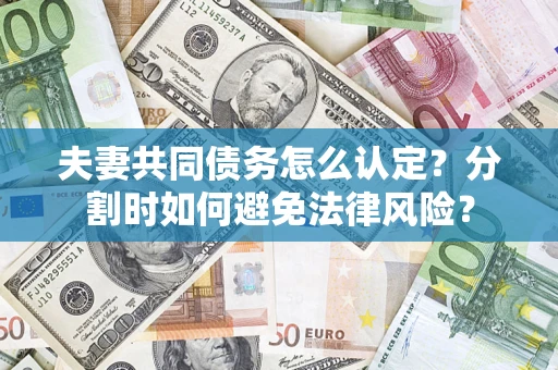 济南夫妻共同债务怎么认定？分割时如何避免法律风险？