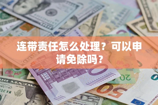 济南连带责任怎么处理？可以申请免除吗？
