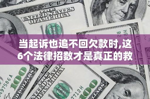 济南当起诉也追不回欠款时,这6个法律招数才是真正的救命稻草