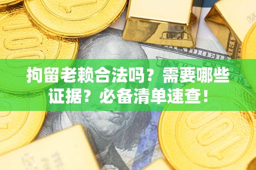 济南拘留老赖合法吗？需要哪些证据？必备清单速查！