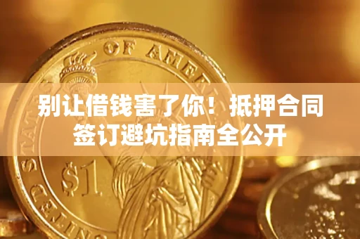 济南别让借钱害了你！抵押合同签订避坑指南全公开