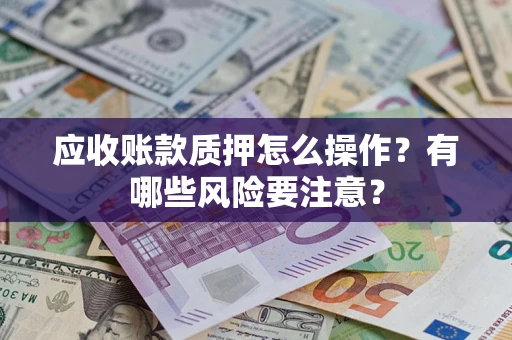 济南应收账款质押怎么操作？有哪些风险要注意？